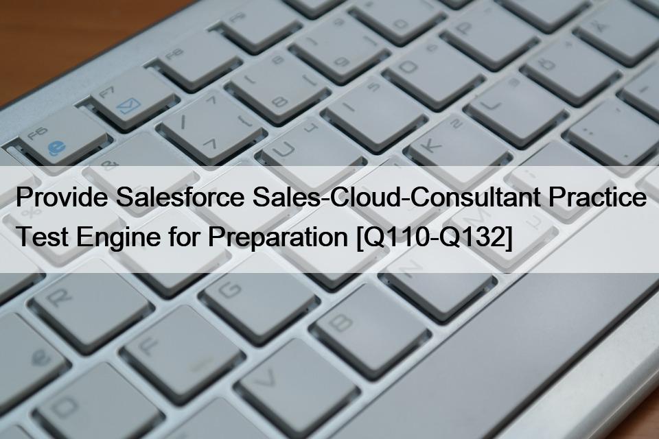 Provide Salesforce Sales-Cloud-Consultant Practice Test Engine for Preparation [Q110-Q132]