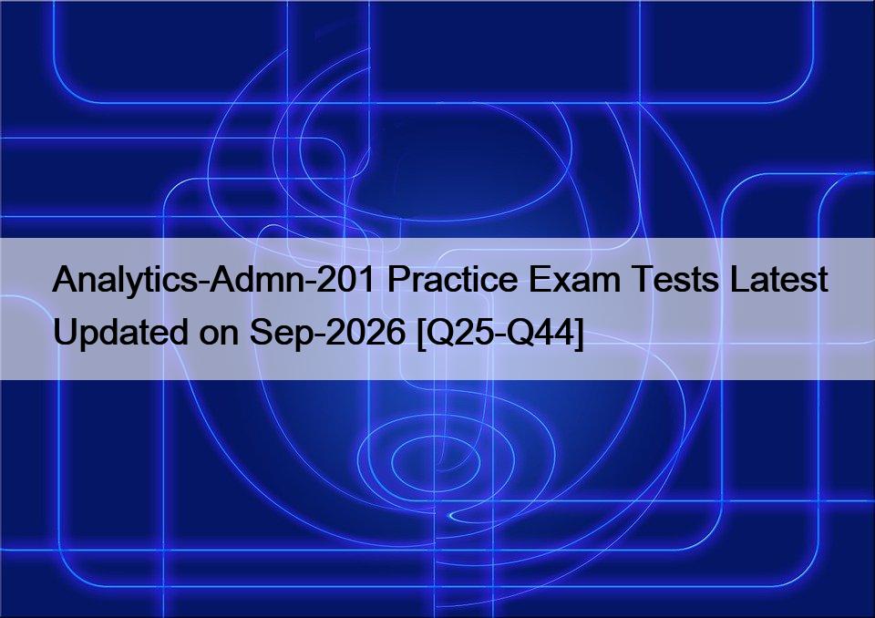 Analytics-Admn-201 Practice Exam Tests Latest Updated on Sep-2026 [Q25-Q44]