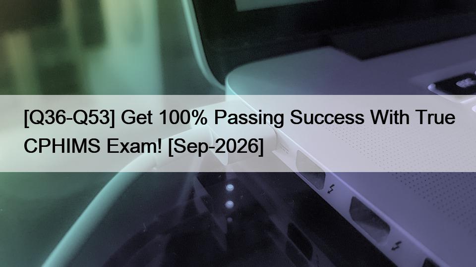 [Q36-Q53] Get 100% Passing Success With True CPHIMS Exam! [Sep-2026]