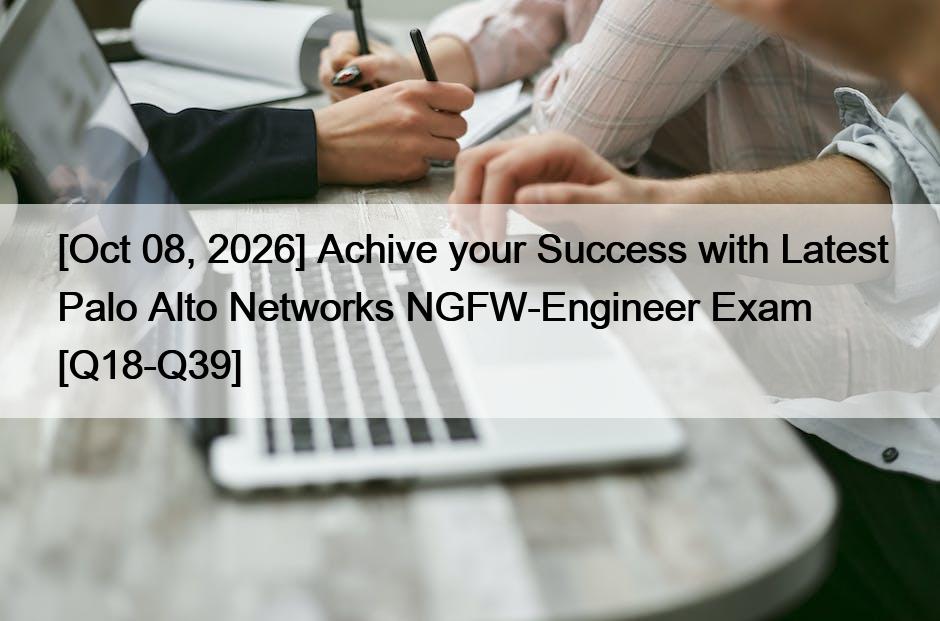 [Oct 08, 2026] Achive your Success with Latest Palo Alto Networks NGFW-Engineer Exam [Q18-Q39]