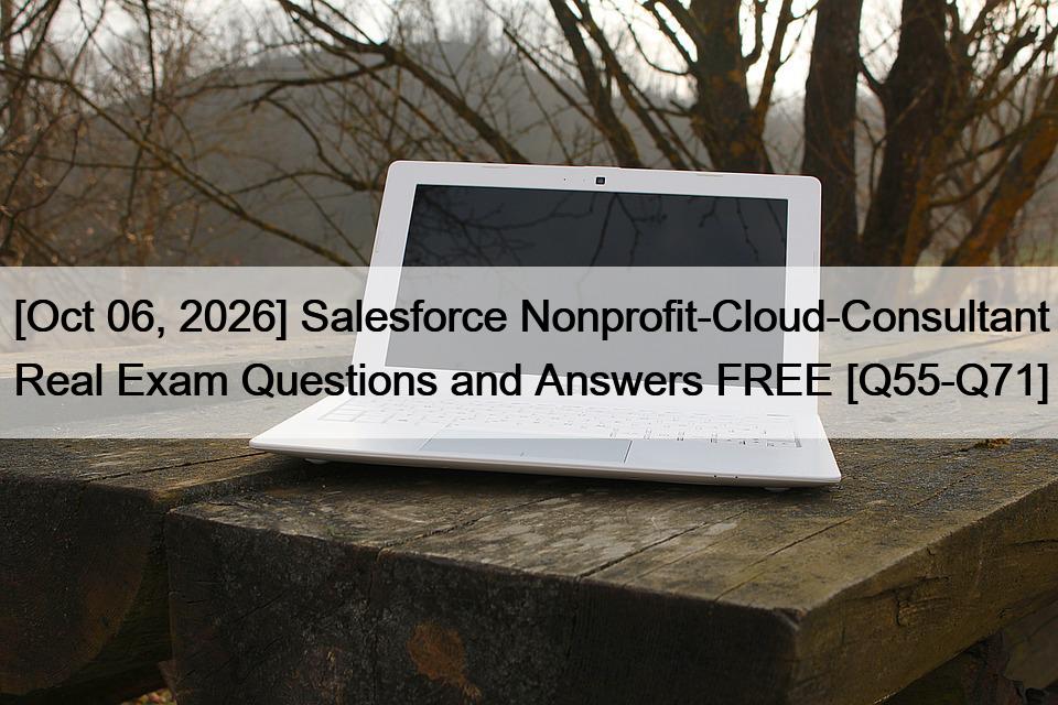 [Oct 06, 2026] Salesforce Nonprofit-Cloud-Consultant Real Exam Questions and Answers FREE [Q55-Q71]