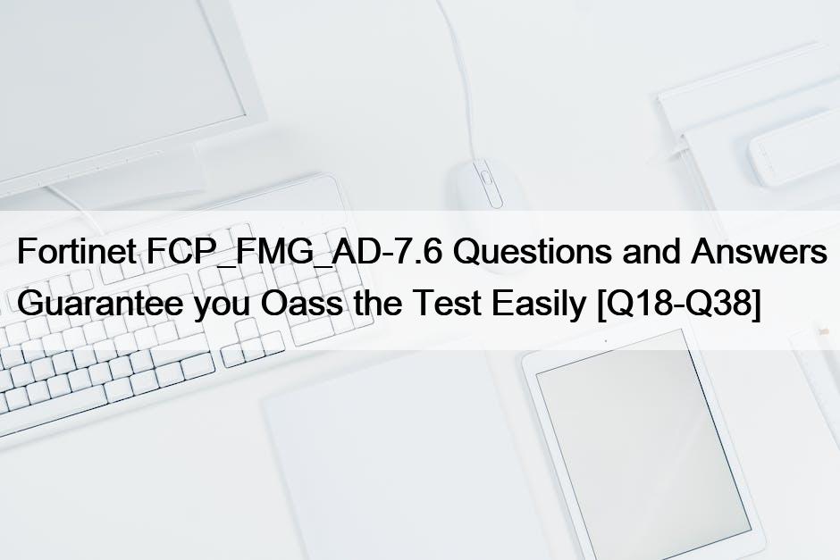Fortinet FCP_FMG_AD-7.6 Questions and Answers Guarantee you Oass the Test Easily [Q18-Q38]