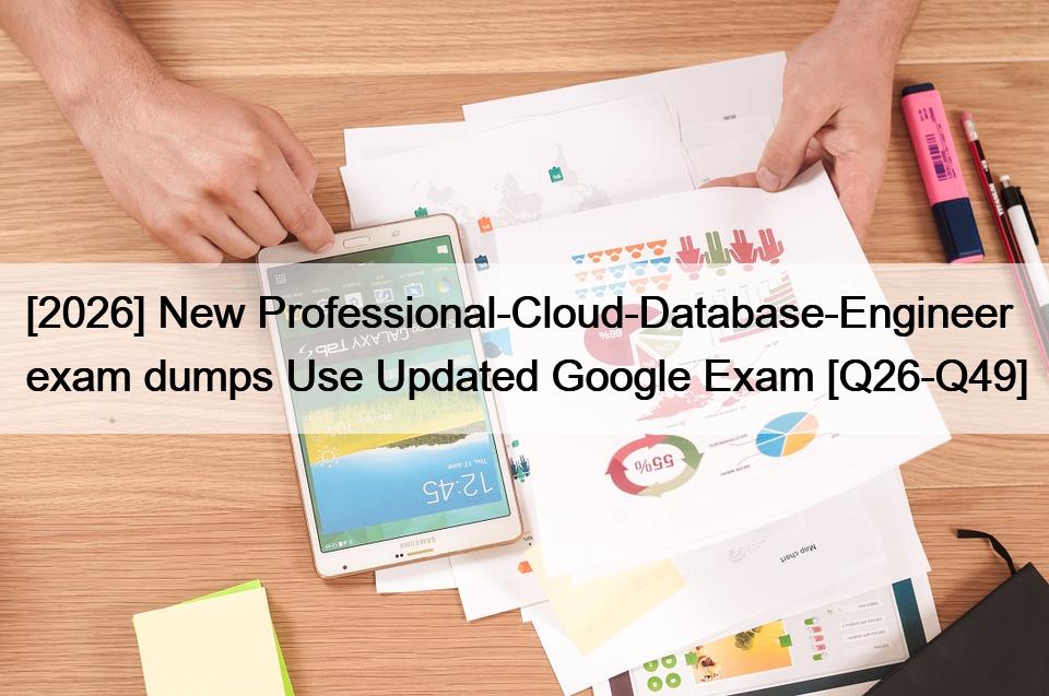 [2026] New Professional-Cloud-Database-Engineer exam dumps Use Updated Google Exam [Q26-Q49]