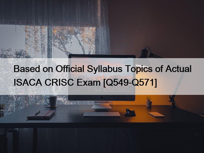 Based on Official Syllabus Topics of Actual ISACA CRISC Exam [Q549-Q571]