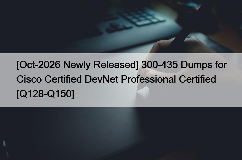 [Oct-2026 Newly Released] 300-435 Dumps for Cisco Certified DevNet Professional Certified [Q128-Q150]
